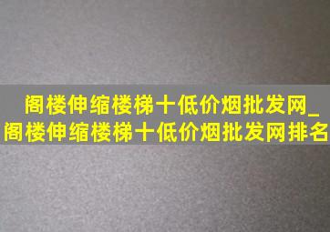 阁楼伸缩楼梯十(低价烟批发网)_阁楼伸缩楼梯十(低价烟批发网)排名