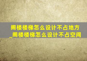 阁楼楼梯怎么设计不占地方_阁楼楼梯怎么设计不占空间