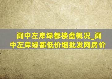 阆中左岸绿都楼盘概况_阆中左岸绿都(低价烟批发网)房价