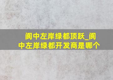 阆中左岸绿都顶跃_阆中左岸绿都开发商是哪个