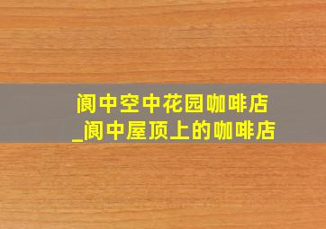 阆中空中花园咖啡店_阆中屋顶上的咖啡店