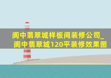 阆中翡翠城样板间装修公司_阆中翡翠城120平装修效果图