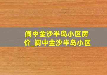 阆中金沙半岛小区房价_阆中金沙半岛小区