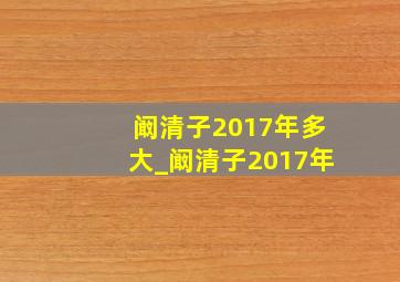 阚清子2017年多大_阚清子2017年