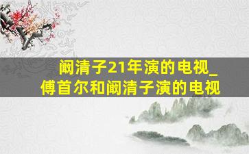 阚清子21年演的电视_傅首尔和阚清子演的电视