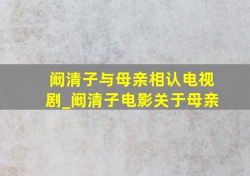 阚清子与母亲相认电视剧_阚清子电影关于母亲