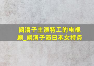 阚清子主演特工的电视剧_阚清子演日本女特务