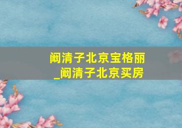 阚清子北京宝格丽_阚清子北京买房