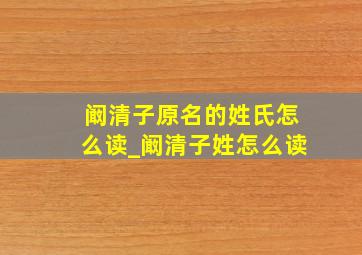 阚清子原名的姓氏怎么读_阚清子姓怎么读