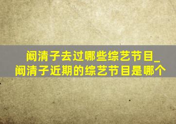 阚清子去过哪些综艺节目_阚清子近期的综艺节目是哪个