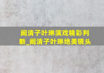 阚清子叶琳演戏精彩判断_阚清子叶琳绝美镜头