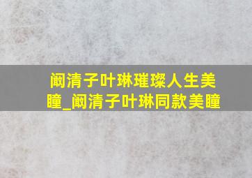 阚清子叶琳璀璨人生美瞳_阚清子叶琳同款美瞳