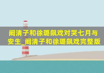 阚清子和徐璐飙戏对哭七月与安生_阚清子和徐璐飙戏完整版