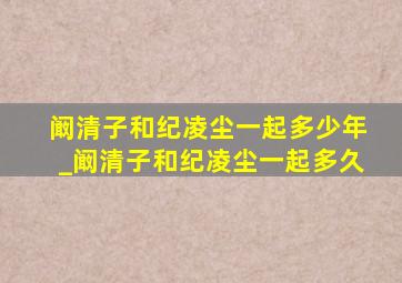 阚清子和纪凌尘一起多少年_阚清子和纪凌尘一起多久