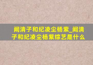 阚清子和纪凌尘杨紫_阚清子和纪凌尘杨紫综艺是什么