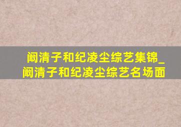 阚清子和纪凌尘综艺集锦_阚清子和纪凌尘综艺名场面