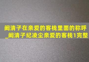 阚清子在亲爱的客栈里面的称呼_阚清子纪凌尘亲爱的客栈1完整