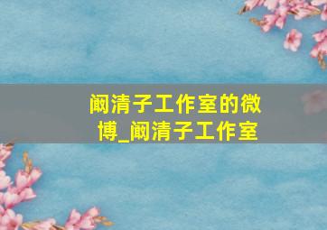 阚清子工作室的微博_阚清子工作室