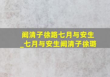 阚清子徐路七月与安生_七月与安生阚清子徐璐