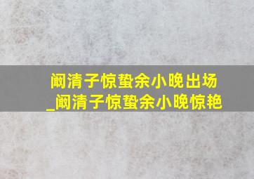 阚清子惊蛰余小晚出场_阚清子惊蛰余小晚惊艳