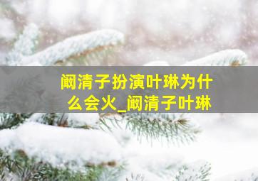 阚清子扮演叶琳为什么会火_阚清子叶琳