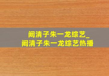 阚清子朱一龙综艺_阚清子朱一龙综艺热播