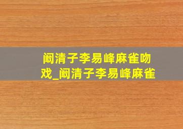 阚清子李易峰麻雀吻戏_阚清子李易峰麻雀