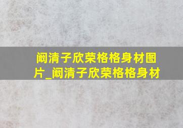 阚清子欣荣格格身材图片_阚清子欣荣格格身材