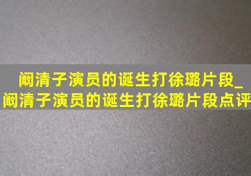 阚清子演员的诞生打徐璐片段_阚清子演员的诞生打徐璐片段点评