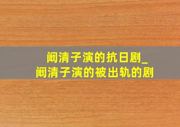 阚清子演的抗日剧_阚清子演的被出轨的剧