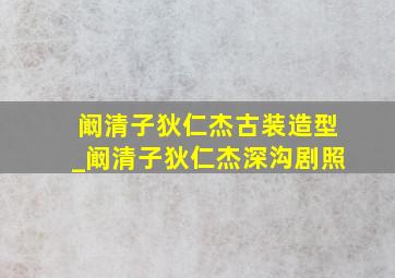 阚清子狄仁杰古装造型_阚清子狄仁杰深沟剧照