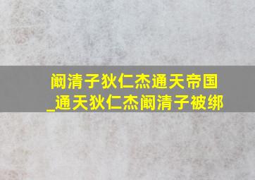 阚清子狄仁杰通天帝国_通天狄仁杰阚清子被绑