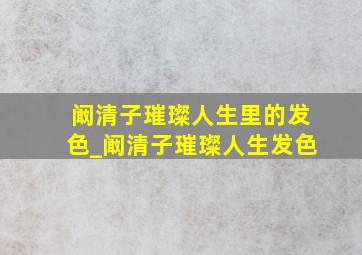 阚清子璀璨人生里的发色_阚清子璀璨人生发色