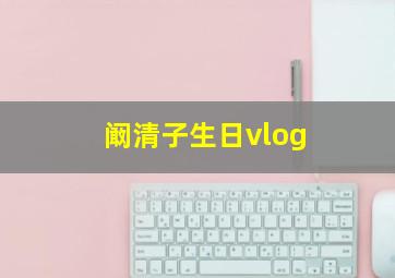 阚清子生日vlog