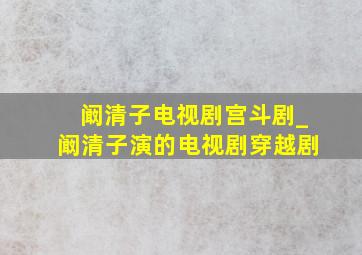 阚清子电视剧宫斗剧_阚清子演的电视剧穿越剧