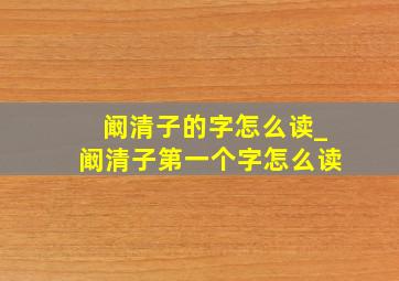 阚清子的字怎么读_阚清子第一个字怎么读