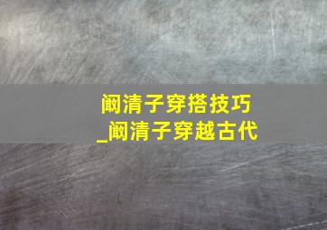 阚清子穿搭技巧_阚清子穿越古代