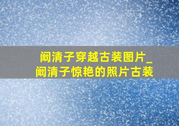 阚清子穿越古装图片_阚清子惊艳的照片古装