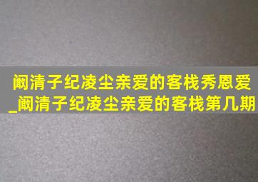 阚清子纪凌尘亲爱的客栈秀恩爱_阚清子纪凌尘亲爱的客栈第几期