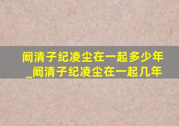 阚清子纪凌尘在一起多少年_阚清子纪凌尘在一起几年