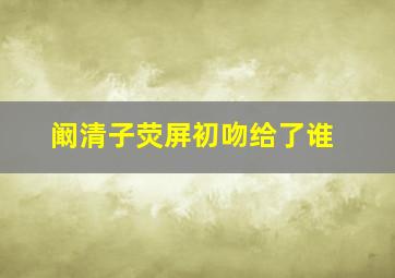 阚清子荧屏初吻给了谁