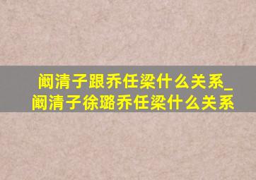 阚清子跟乔任梁什么关系_阚清子徐璐乔任梁什么关系