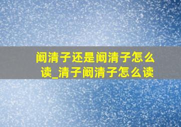 阚清子还是阚清子怎么读_清子阚清子怎么读