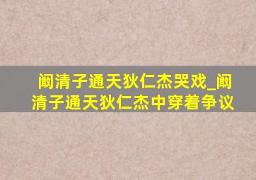 阚清子通天狄仁杰哭戏_阚清子通天狄仁杰中穿着争议