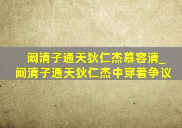 阚清子通天狄仁杰慕容清_阚清子通天狄仁杰中穿着争议