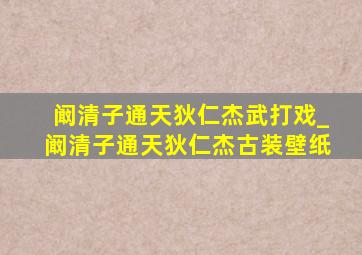 阚清子通天狄仁杰武打戏_阚清子通天狄仁杰古装壁纸