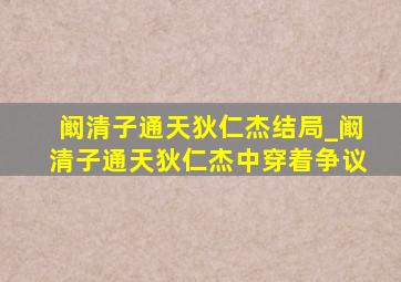 阚清子通天狄仁杰结局_阚清子通天狄仁杰中穿着争议