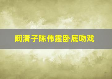 阚清子陈伟霆卧底吻戏