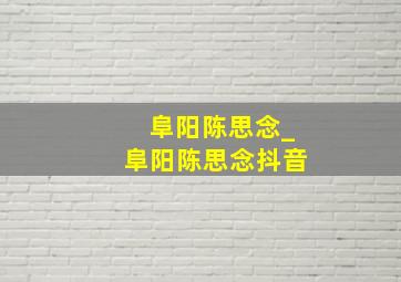 阜阳陈思念_阜阳陈思念抖音