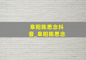 阜阳陈思念抖音_阜阳陈思念